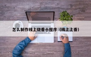 毕节怎么制作线上烧香小程序（线上上香）