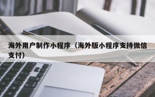 毕节海外用户制作小程序（海外版小程序支持微信支付）