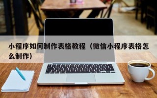 毕节小程序如何制作表格教程（微信小程序表格怎么制作）