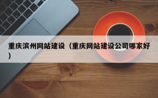 毕节重庆滨州网站建设（重庆网站建设公司哪家好）