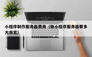 毕节小程序制作服务器费用（做小程序服务器要多大带宽）