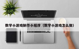 毕节数学小游戏制作小程序（数学小游戏怎么做）