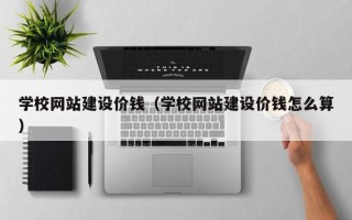 毕节学校网站建设价钱（学校网站建设价钱怎么算）