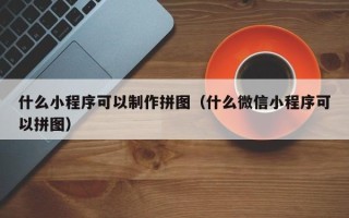毕节什么小程序可以制作拼图（什么微信小程序可以拼图）