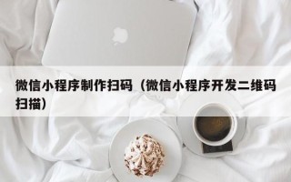 毕节微信小程序制作扫码（微信小程序开发二维码扫描）